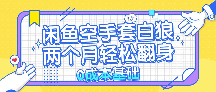 （13004期）闲鱼空手套白狼 0成本基础，简单易上手项目 两个月轻松翻身           …-网创空间