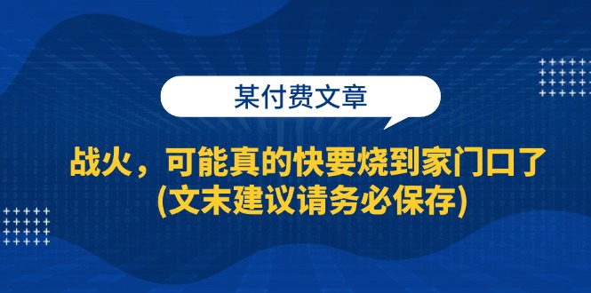 （13008期）某付费文章：战火，可能真的快要烧到家门口了 (文末建议请务必保存)-网创空间