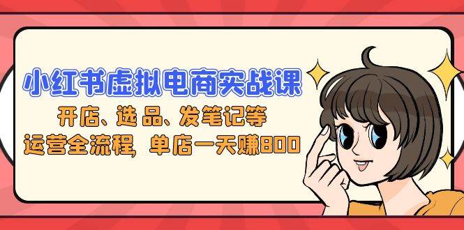 （13110期）小红书虚拟电商实战课：开店、选品、发笔记等运营全流程，单店一天赚800-网创空间