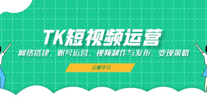 （13082期）TK短视频运营：网络搭建、账号运营、视频制作与发布、变现策略-网创空间