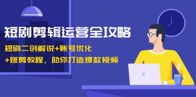 （13060期）短剧剪辑运营全攻略：短剧二创解说+账号优化+燃剪教程，助你打造爆款视频-网创空间