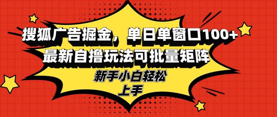（13116期）搜狐广告掘金，单日单窗口100+，最新自撸玩法可批量矩阵，适合新手小白-网创空间
