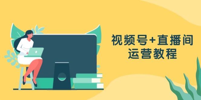 （13061期）视频号+直播间运营教程：作品创作、直播设置与数据分析一网打尽-网创空间