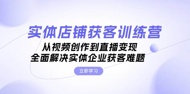 （13161期）实体店铺获客特训营：从视频创作到直播变现，全面解决实体企业获客难题-网创空间
