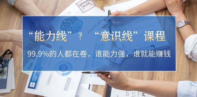 （13163期）“能力线”？“意识线”课程：99.9%的人都在卷，谁能力强，谁就能赚钱-网创空间
