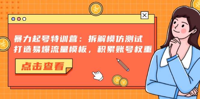 （13184期）暴力起号特训营：拆解模仿测试，打造易爆流量模板，积累账号权重-网创空间