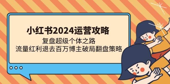 （13194期）小红书2024运营攻略：复盘超级个体之路 流量红利退去百万博主破局翻盘-网创空间