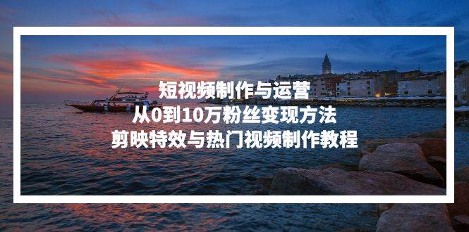 （13247期）短视频制作与运营，从0到10万粉丝变现方法，剪映特效与热门视频制作教程-网创空间