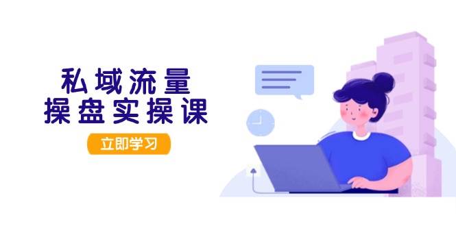 （13249期）私域流量操盘实操课，从用户调研到成交变现，打造可落地的私域引流策略-网创空间
