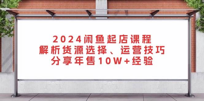 （13267期）2024闲鱼起店课程：解析货源选择、运营技巧，分享年售10W+经验-网创空间