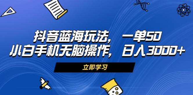 （13273期）抖音蓝海玩法，一单50，小白手机无脑操作，日入3000+-网创空间
