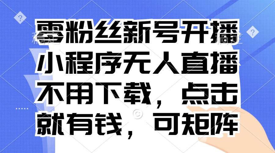 （13302期）零粉丝新号开播 小程序无人直播，不用下载点击就有钱可矩阵-网创空间