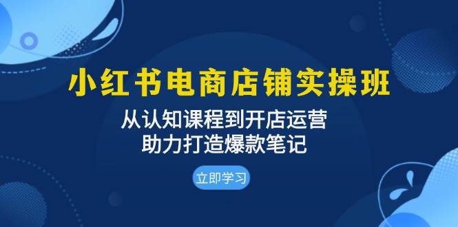 （13352期）小红书电商店铺实操班：从认知课程到开店运营，助力打造爆款笔记-网创空间