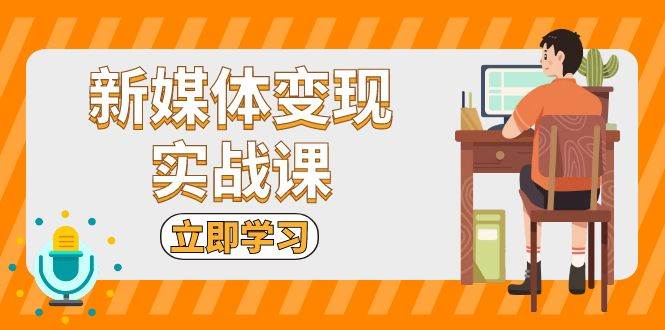 （13380期）新媒体变现实战课：短视频+直播带货，拍摄、剪辑、引流、带货等-网创空间