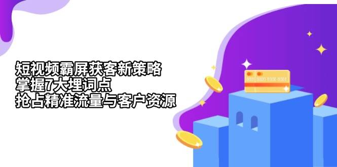 （13429期）短视频霸屏获客新策略：掌握7大埋词点，抢占精准流量与客户资源-网创空间