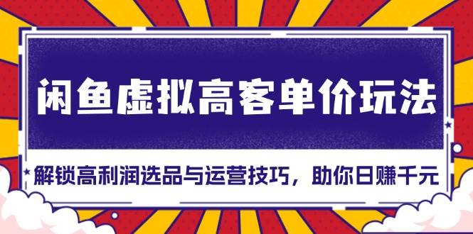 （13437期）闲鱼虚拟高客单价玩法：解锁高利润选品与运营技巧，助你日赚千元！-网创空间