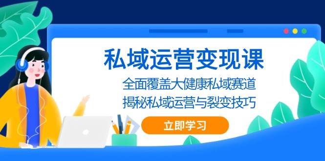 （13440期）私域 运营变现课，全面覆盖大健康私域赛道，揭秘私域 运营与裂变技巧-网创空间