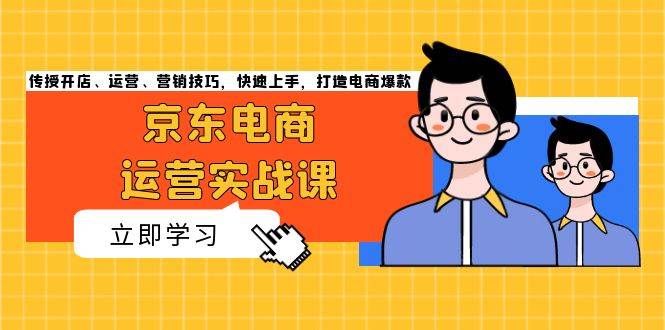 （13341期）京东电商运营实战课，传授开店、运营、营销技巧，快速上手，打造电商爆款-网创空间