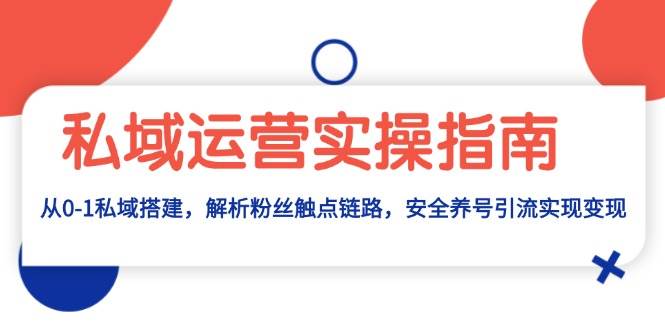 （13414期）私域运营实操指南：从0-1私域搭建，解析粉丝触点链路，安全养号引流变现-网创空间