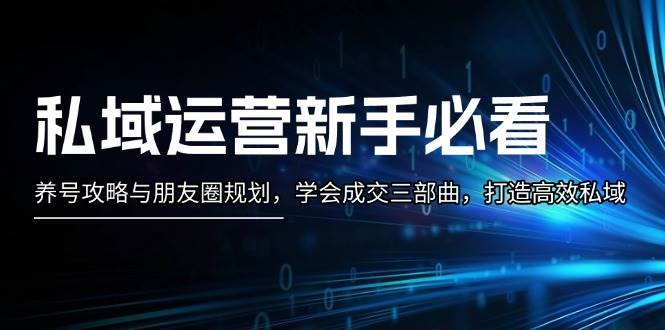 （13416期）私域运营新手必看：养号攻略与朋友圈规划，学会成交三部曲，打造高效私域-网创空间