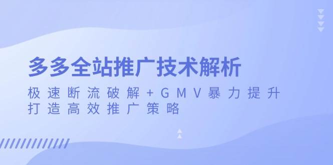 （13417期）多多全站推广技术解析：极速断流破解+GMV暴力提升，打造高效推广策略-网创空间
