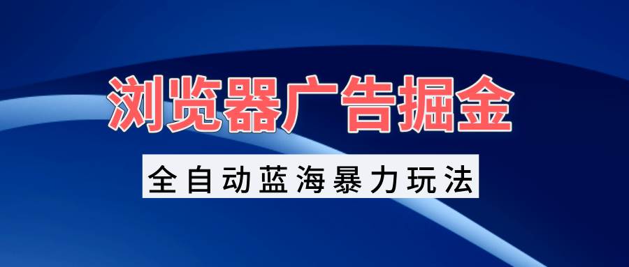 （13423期）浏览器广告掘金，全自动蓝海暴力玩法，轻松日入1000+矩阵无脑开干-网创空间