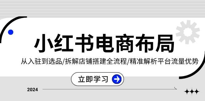 小红书电商布局：从入驻到选品/拆解店铺搭建全流程/精准解析平台流量优势-网创空间