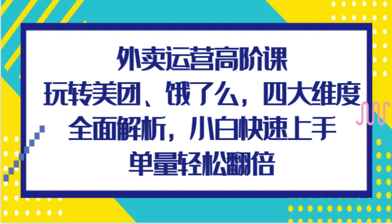 外卖运营高阶课，玩转美团、饿了么，四大维度全面解析，小白快速上手，单量轻松翻倍-网创空间