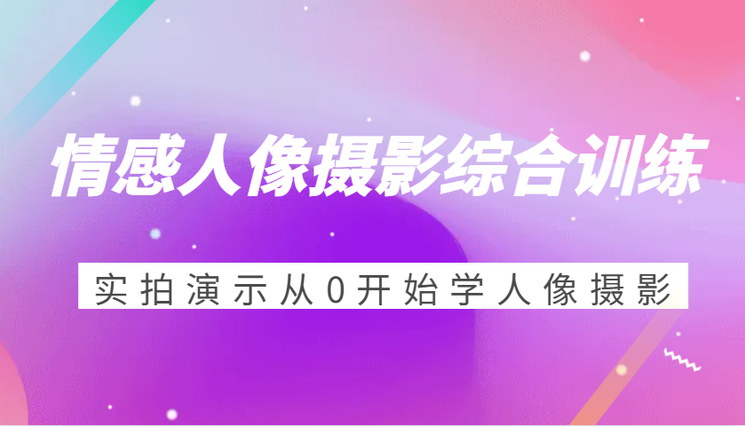 情感人像摄影综合训练，实拍演示从0开始学人像摄影（24节）-网创空间