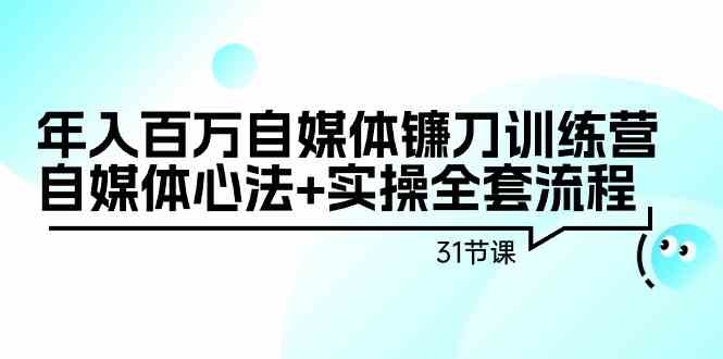 年入百万自媒体镰刀训练营：自媒体心法+实操全套流程（31节课）-网创空间