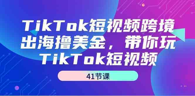 TikTok短视频跨境出海撸美金，带你玩TikTok短视频（35节课）-网创空间
