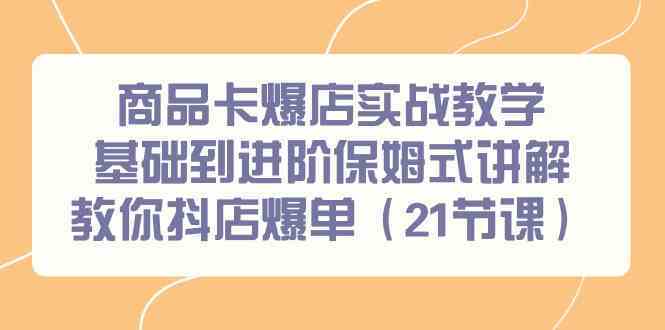 商品卡爆店实战教学，基础到进阶保姆式讲解教你抖店爆单（21节课）-网创空间