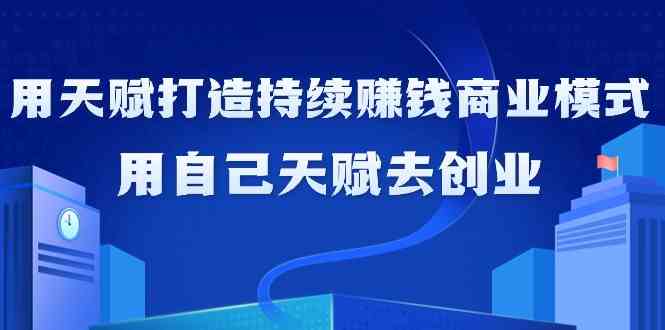 如何利用天赋打造持续赚钱商业模式，用自己天赋去创业（21节课）-网创空间