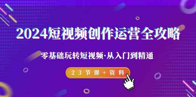 2024短视频创作运营全攻略，零基础玩转短视频·从入门到精通-23节课+资料-网创空间