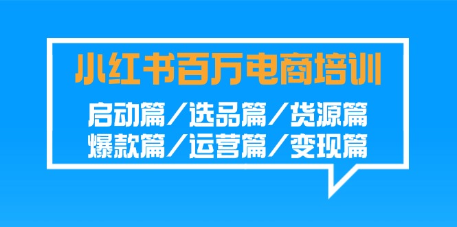 小红书百万电商培训班：启动篇/选品篇/货源篇/爆款篇/运营篇/变现篇-网创空间