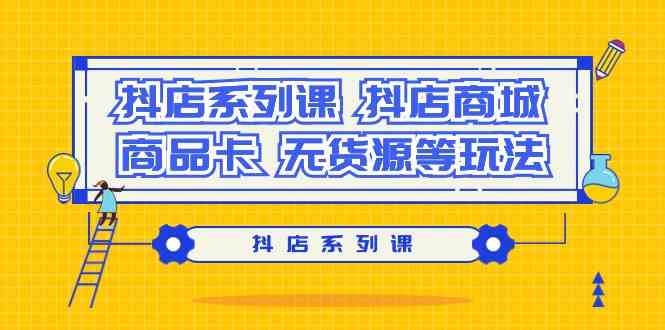 抖店系列课，抖店商城、商品卡、无货源等玩法-网创空间