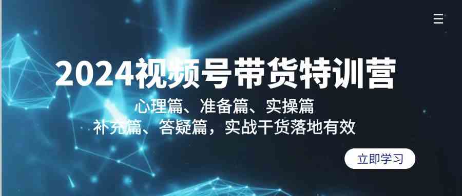2024视频号带货特训营：心理篇、准备篇、实操篇、补充篇、答疑篇，实战干货落地有效-网创空间