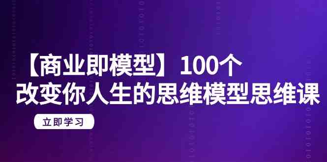 【商业即模型】100个改变你人生的思维模型思维课（20节课）-网创空间