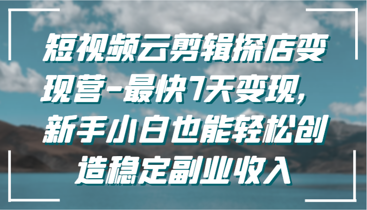 短视频云剪辑探店变现营-最快7天变现，新手小白也能轻松创造稳定副业收入-网创空间