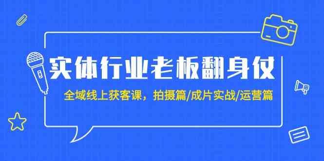 实体行业老板翻身仗：全域线上获客课，拍摄篇/成片实战/运营篇（20节课）-网创空间