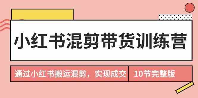 小红书混剪带货训练营，通过小红书搬运混剪实现成交（完结）-网创空间