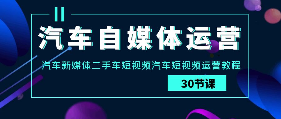 汽车自媒体运营实战课：汽车新媒体二手车短视频汽车短视频运营教程-网创空间