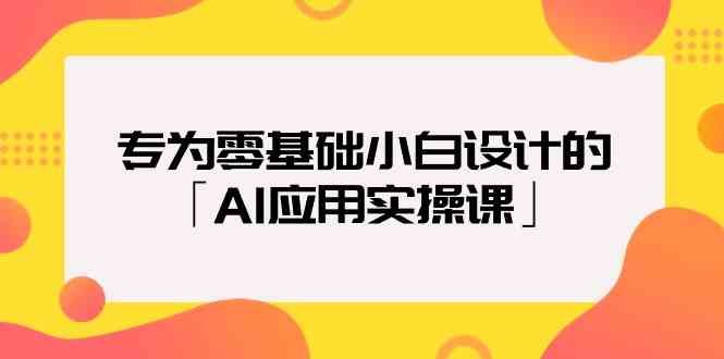专为零基础小白设计的「AI应用实操课」-网创空间