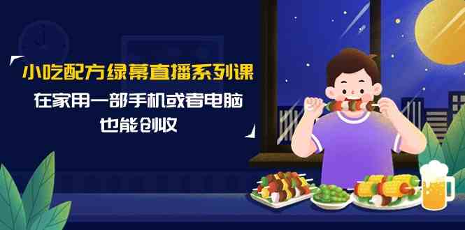 小吃配方绿幕直播系列课，在家用一部手机或者电脑也能创收（14节课）-网创空间