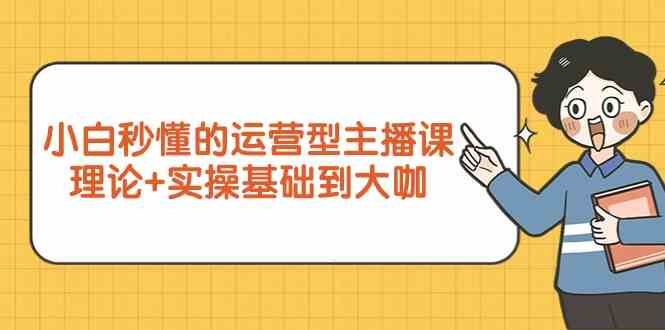 新手小白秒懂的运营型主播课，理论+实操基础到大咖（7节课）-网创空间