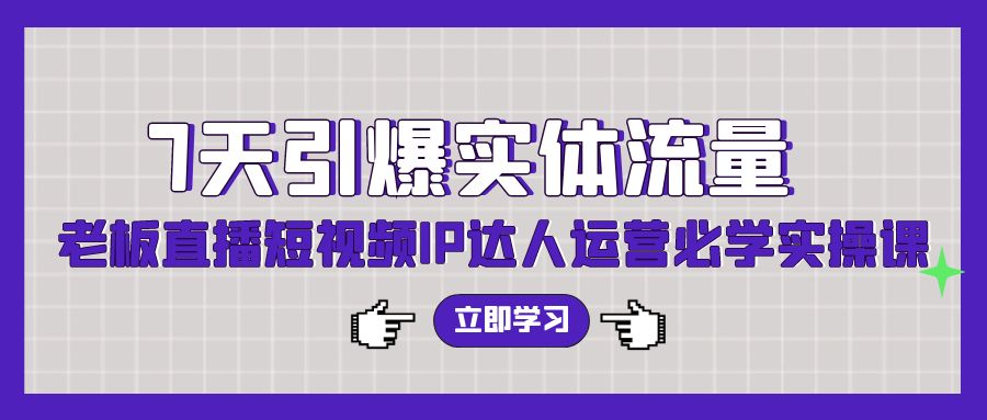 7天引爆实体流量，老板直播短视频IP达人运营必学实操课-网创空间