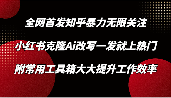 知乎暴力无限关注，小红书克隆Ai改写一发就上热门，附常用工具箱大大提升工作效率-网创空间