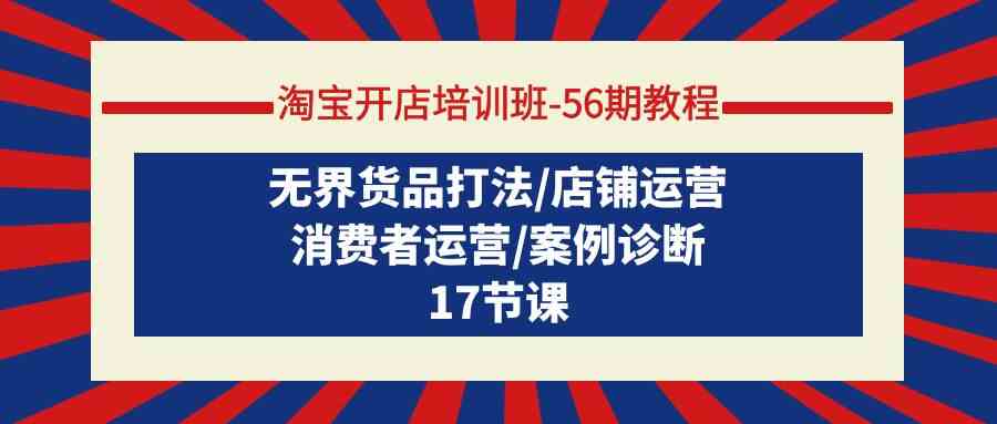 淘宝开店培训班56期教程：无界货品打法/店铺运营/消费者运营/案例诊断-网创空间