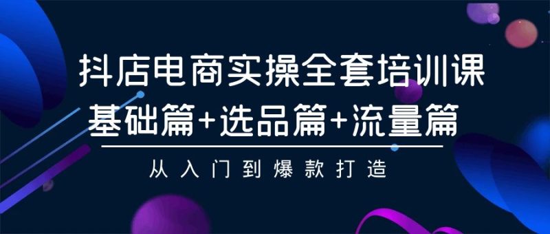 抖店电商实操全套培训课：基础篇+选品篇+流量篇，从入门到爆款打造-网创空间
