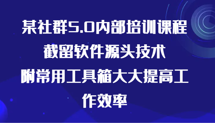 某社群5.0内部培训课程，截留软件源头技术，附常用工具箱大大提高工作效率-网创空间